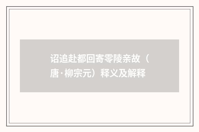 诏追赴都回寄零陵亲故（唐·柳宗元）释义及解释