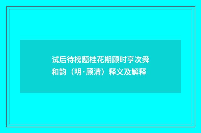 试后待榜题桂花期顾时亨次舜和韵（明·顾清）释义及解释
