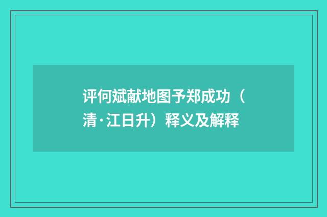 评何斌献地图予郑成功（清·江日升）释义及解释