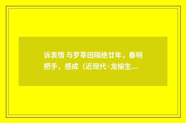 诉衷情 与罗莘田隔绝廿年，春明把手，感成（近现代·龙榆生）释义及解释