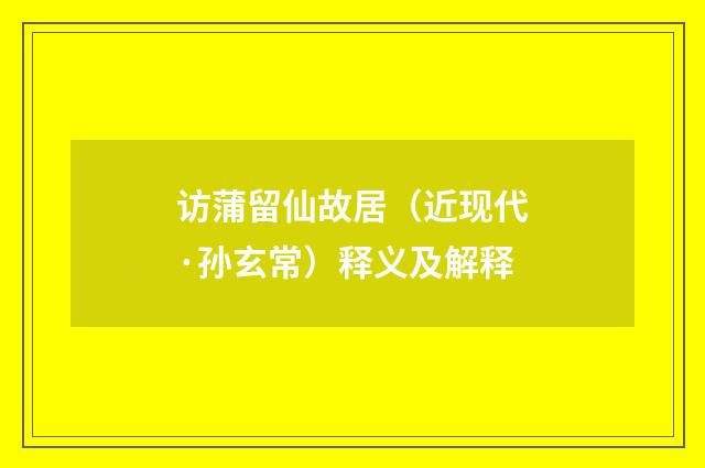 访蒲留仙故居（近现代·孙玄常）释义及解释