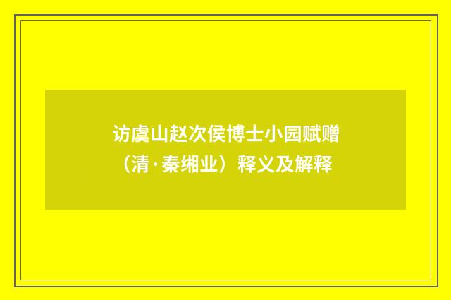 访虞山赵次侯博士小园赋赠（清·秦缃业）释义及解释