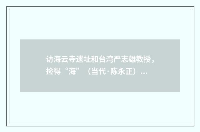 访海云寺遗址和台湾严志雄教授，捡得“海”（当代·陈永正）释义及解释