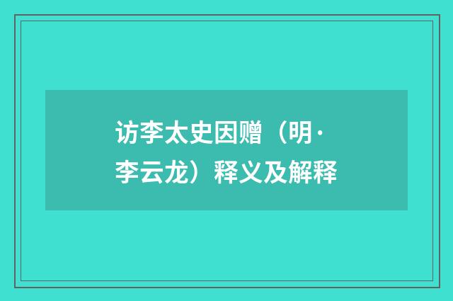 访李太史因赠（明·李云龙）释义及解释