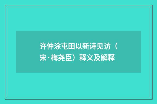 许仲涂屯田以新诗见访（宋·梅尧臣）释义及解释