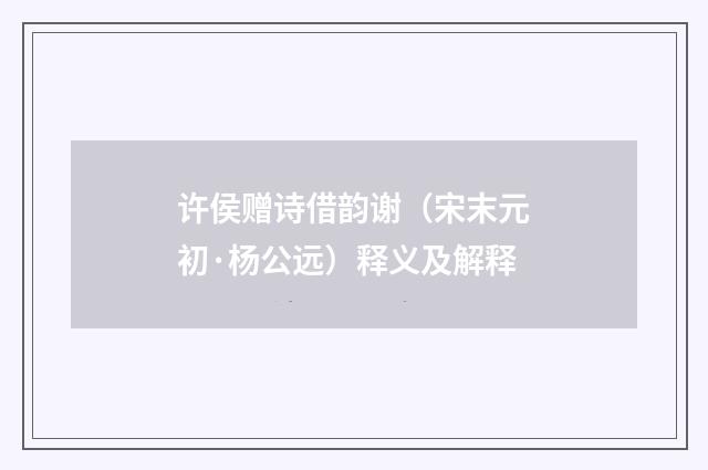 许侯赠诗借韵谢（宋末元初·杨公远）释义及解释