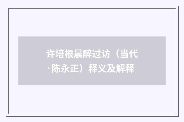 许培根晨醉过访（当代·陈永正）释义及解释