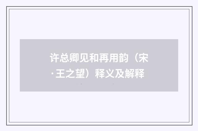 许总卿见和再用韵（宋·王之望）释义及解释