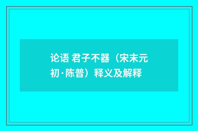 论语 君子不器（宋末元初·陈普）释义及解释