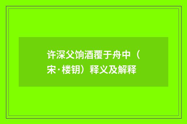 许深父饷酒覆于舟中（宋·楼钥）释义及解释