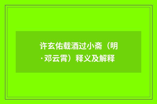 许玄佑载酒过小斋（明·邓云霄）释义及解释