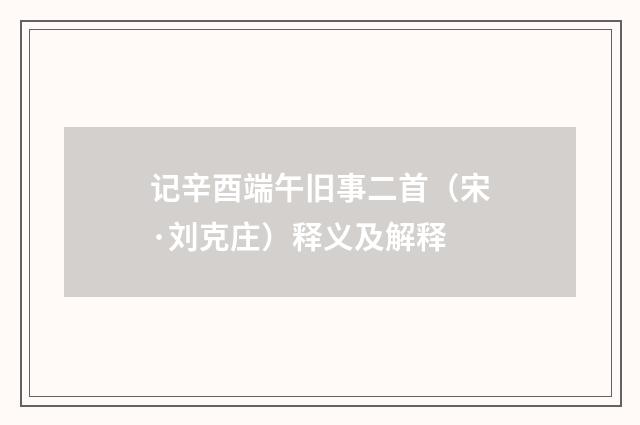 记辛酉端午旧事二首（宋·刘克庄）释义及解释