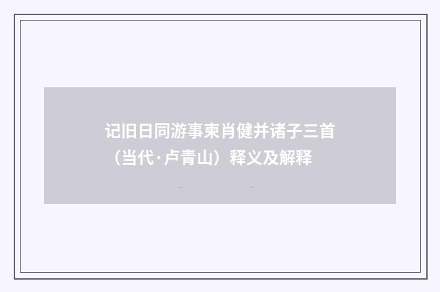 记旧日同游事柬肖健并诸子三首（当代·卢青山）释义及解释