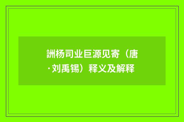 詶杨司业巨源见寄（唐·刘禹锡）释义及解释