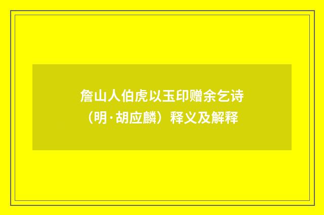 詹山人伯虎以玉印赠余乞诗（明·胡应麟）释义及解释
