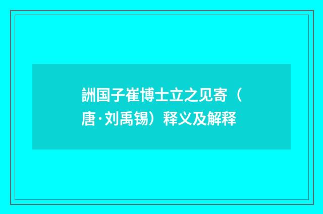 詶国子崔博士立之见寄（唐·刘禹锡）释义及解释