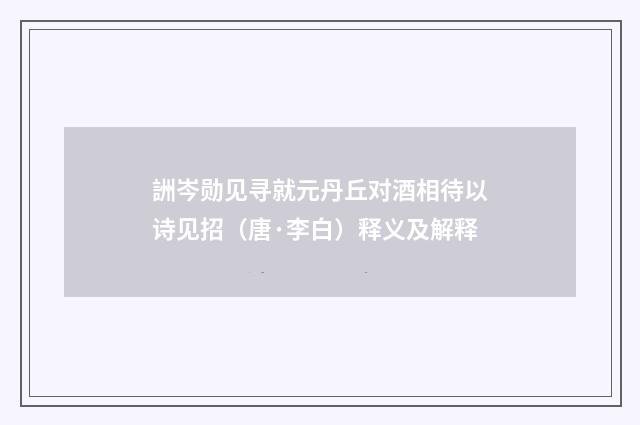 詶岑勋见寻就元丹丘对酒相待以诗见招（唐·李白）释义及解释