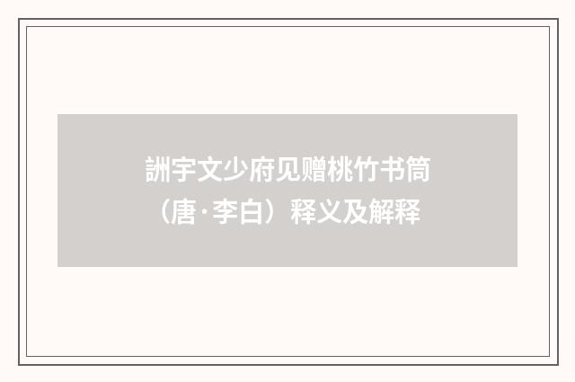 詶宇文少府见赠桃竹书筒（唐·李白）释义及解释