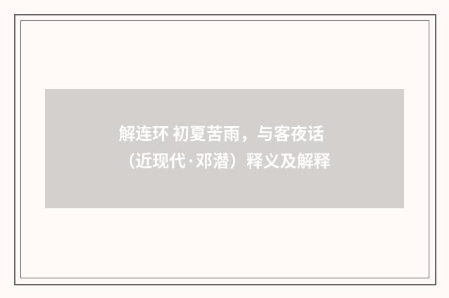 解连环 初夏苦雨，与客夜话（近现代·邓潜）释义及解释