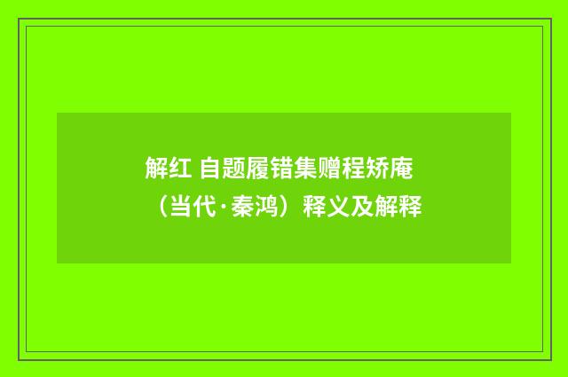 解红 自题履错集赠程矫庵（当代·秦鸿）释义及解释