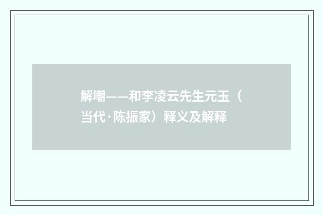 解嘲——和李凌云先生元玉（当代·陈振家）释义及解释