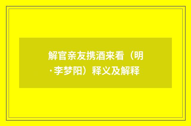 解官亲友携酒来看（明·李梦阳）释义及解释