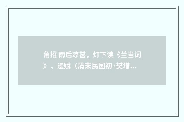 角招 雨后凉甚，灯下读《兰当词》，漫赋（清末民国初·樊增祥）释义及解释