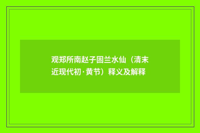 观郑所南赵子固兰水仙（清末近现代初·黄节）释义及解释