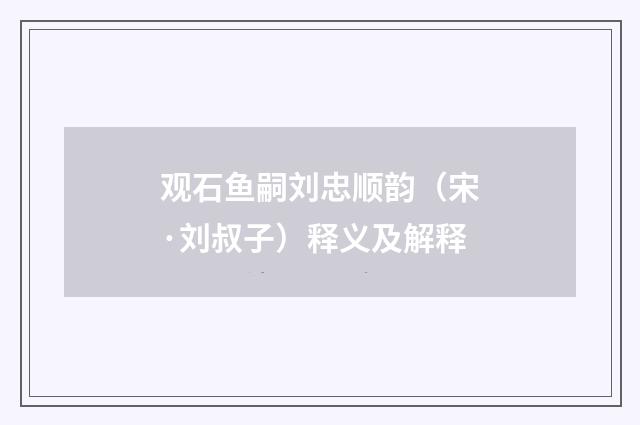 观石鱼嗣刘忠顺韵（宋·刘叔子）释义及解释
