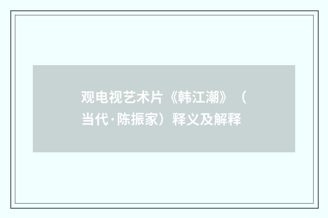 观电视艺术片《韩江潮》（当代·陈振家）释义及解释