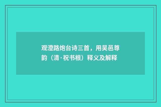 观澄路炮台诗三首，用吴邑尊韵（清·祝书根）释义及解释
