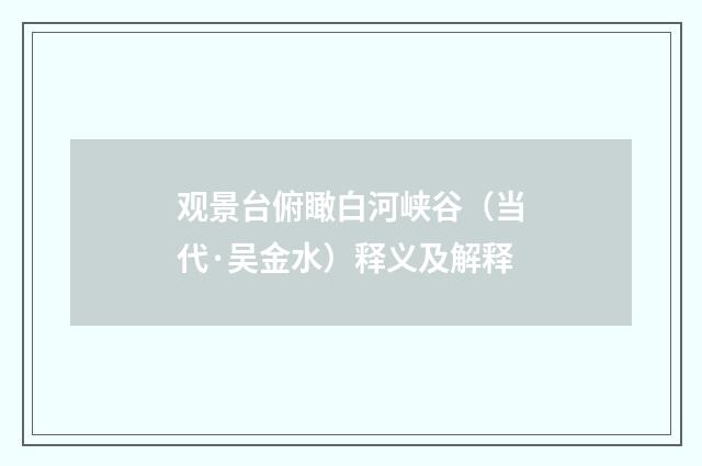 观景台俯瞰白河峡谷（当代·吴金水）释义及解释