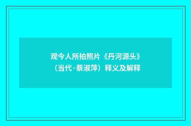 观今人所拍照片《丹河源头》（当代·蔡淑萍）释义及解释