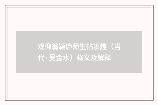 观仰翁颖庐师生帖凑趣（当代·吴金水）释义及解释