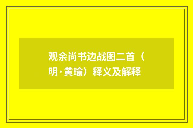 观余尚书边战图二首（明·黄瑜）释义及解释