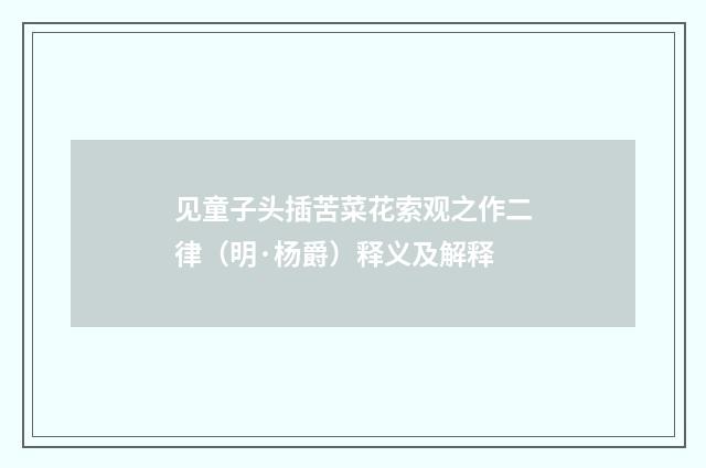 见童子头插苦菜花索观之作二律（明·杨爵）释义及解释