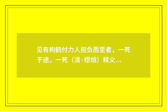 见有构鹤付力人担负而至者，一死于途，一死（清·缪烜）释义及解释