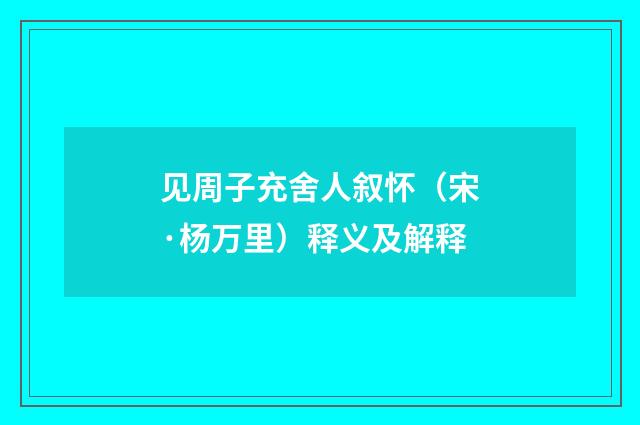 见周子充舍人叙怀（宋·杨万里）释义及解释