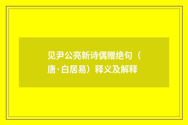 见尹公亮新诗偶赠绝句（唐·白居易）释义及解释