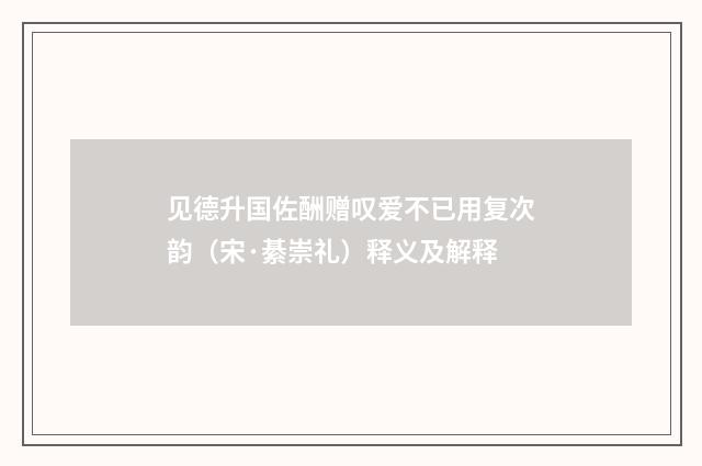 见德升国佐酬赠叹爱不已用复次韵（宋·綦崇礼）释义及解释