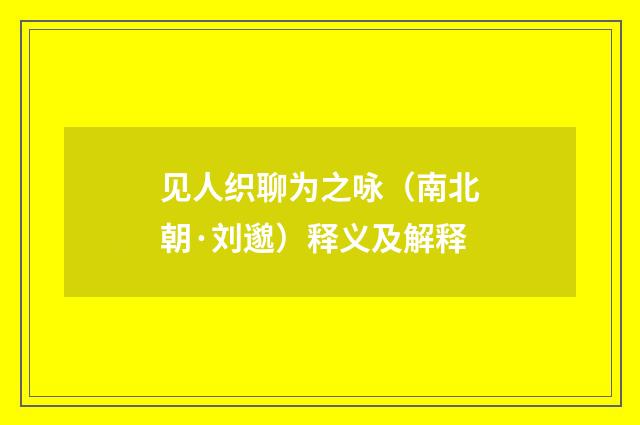 见人织聊为之咏（南北朝·刘邈）释义及解释