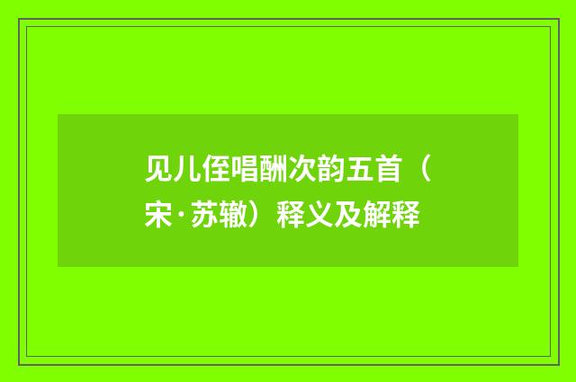 见儿侄唱酬次韵五首（宋·苏辙）释义及解释