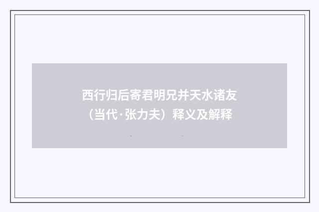 西行归后寄君明兄并天水诸友（当代·张力夫）释义及解释