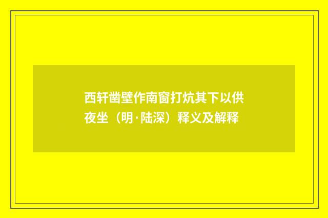 西轩凿壁作南窗打炕其下以供夜坐（明·陆深）释义及解释