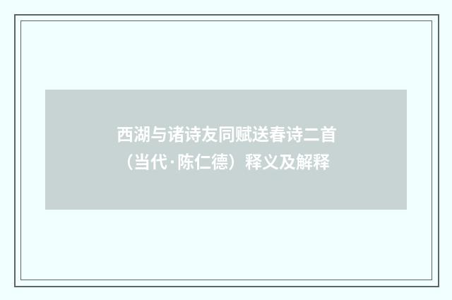 西湖与诸诗友同赋送春诗二首（当代·陈仁德）释义及解释