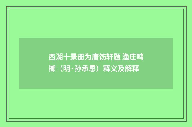 西湖十景册为唐饬轩题 渔庄鸣榔（明·孙承恩）释义及解释