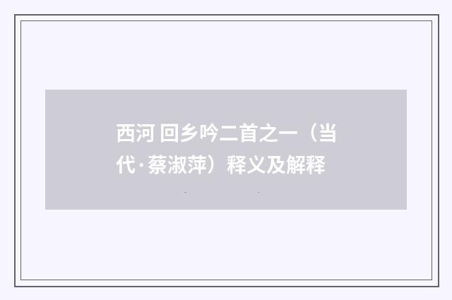 西河 回乡吟二首之一（当代·蔡淑萍）释义及解释