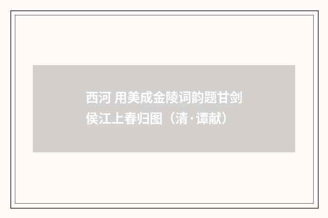西河 用美成金陵词韵题甘剑侯江上春归图（清·谭献）