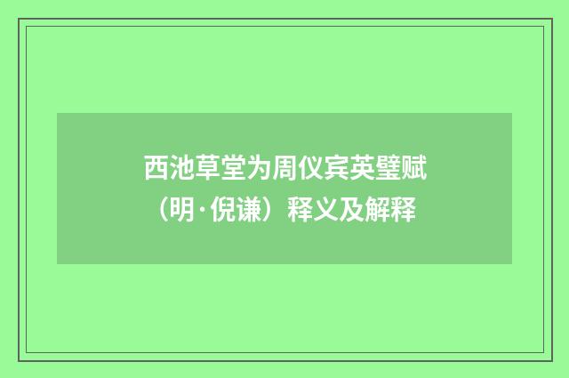 西池草堂为周仪宾英璧赋（明·倪谦）释义及解释