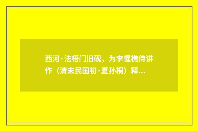 西河·法梧门旧砚，为李惺樵侍讲作（清末民国初·夏孙桐）释义及解释